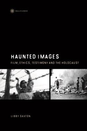 Haunted Images - Film, Ethics, Testimony, and the Holocaust by Libby Saxton