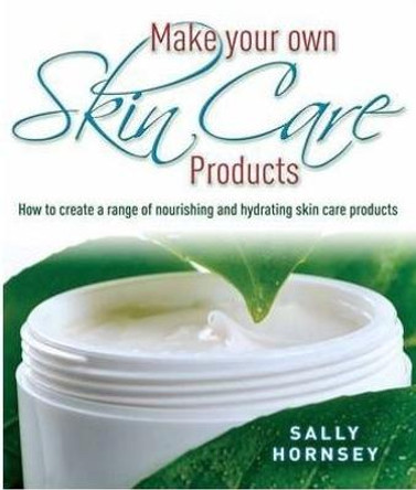 Make Your Own Skin Care Products: How to Create a Range of Nourishing and Hydrating Skin Care Products by Sally Hornsey