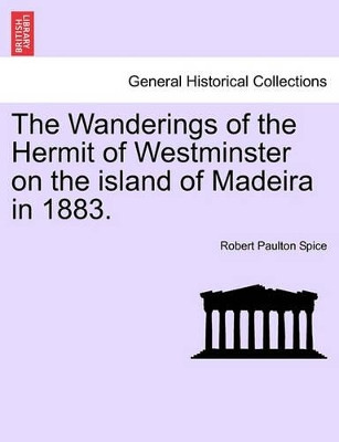 The Wanderings of the Hermit of Westminster on the Island of Madeira in 1883. by Robert Paulton Spice 9781240930425