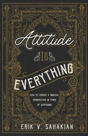 Attitude Is Everything: How to Choose a Biblical Perspective in Times of Suffering by Erik V Sahakian 9781734994957 Attitude Is Everything: How to Choose a Biblical Perspective in Times of Suffering by Erik V Sahakian 9781734994957