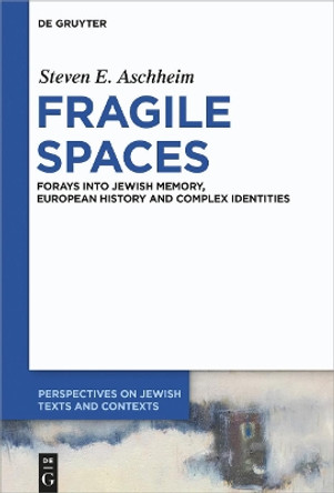 Fragile Spaces: Forays into Jewish Memory, European History and Complex Identities by Steven E. Aschheim 9783110709766