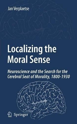 Localizing the Moral Sense: Neuroscience and the Search for the Cerebral Seat of Morality, 1800-1930 by Jan Verplaetse 9781402063213