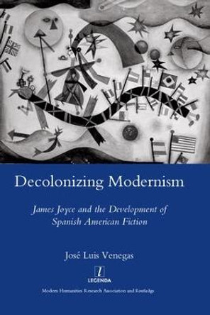 Decolonizing Modernism: James Joyce and the Development of Spanish American Fiction by Jose Luis Venegas