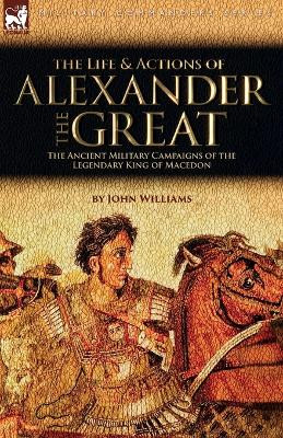 The Life and Actions of Alexander the Great - The Ancient Military Campaigns of the Legendary King of Macedon by John Williams 9781915234858
