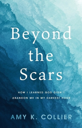 Beyond the Scars: How I Learned God Didn't Abandoned Me in My Darkest Hour by Amy K Collier 9781563096198