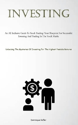 Investing: An All Inclusive Guide To Stock Trading: Your Blueprint For Successful Investing And Trading In The Stock Marke (Unlocking The Mysteries Of Investing For The Highest Possible Returns) by Dominique Kofler 9781837879397
