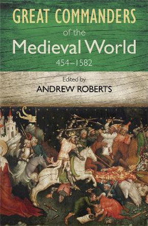 The Great Commanders of the Medieval World 454-1582AD by Andrew Roberts