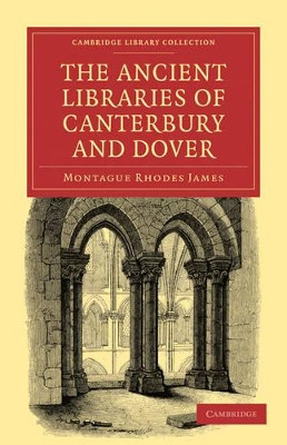 The Ancient Libraries of Canterbury and Dover: The Catalogues of the Libraries of Christ Church Priory and St. Augustine's Abbey at Canterbury and of St. Martin's Priory at Dover by Montague Rhodes James 9781108027861
