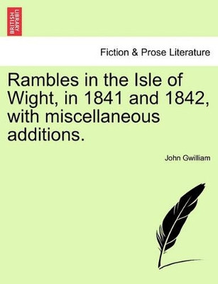 Rambles in the Isle of Wight, in 1841 and 1842, with Miscellaneous Additions. by John Gwilliam 9781241109097