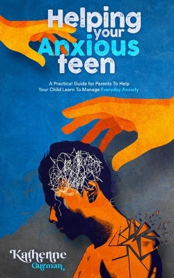 Helping Your Anxious Teen: A Practical Guide for Parents To Help Your Child Learn To Manage Everyday Anxiety by Katherine Guzman 9781777618087