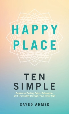 Happy Place: Ten Simple Guides to Finding Calm, Relaxation, and Tranquility through Your Inner Self by Sayed Ahmed 9781698717142