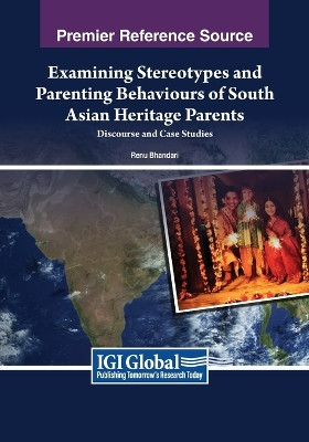 Examining Stereotypes and Parenting Behaviours of South Asian Heritage Parents: Discourse and Case Studies by Renu Bhandari 9781668491416