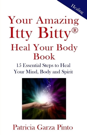 Your Amazing Itty Bittytm Heal Your Body Book: 15 Simple Steps to Healing Your Body Mind and Spirit by Patricia Garza Pinto 9781931191579