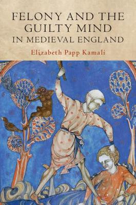 Felony and the Guilty Mind in Medieval England by Elizabeth Papp Kamali 9781108498791