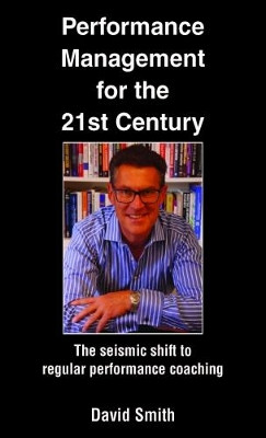 Performance Management for the 21st Century: The Seismic Shift to Regular Performance Coaching by David Smith 9781786231215