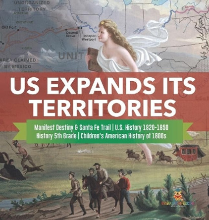 US Expands Its Territories Manifest Destiny & Santa Fe Trail U.S. History 1820-1850 History 5th Grade Children's American History of 1800s by Baby Professor 9781541980693