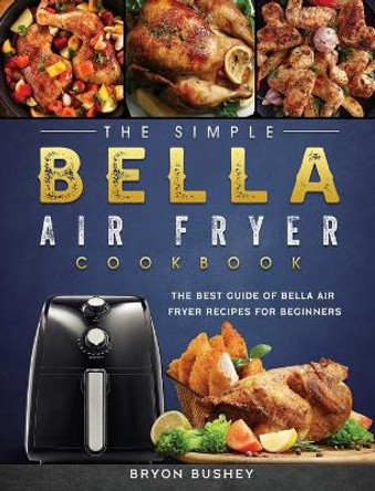 The Simple Bella Air Fryer Cookbook: The Best Guide of Bella Air Fryer Recipes for Beginners by Bryon Bushey 9781802447279