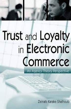 Trust and Loyalty in Electronic Commerce: An Agency Theory Perspective by Zeinab Karake-Shalhoub 9781567204728