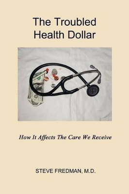 The Troubled Health Dollar: How It Affects the Care That We Receive by Steve Fredman M D 9781602649354