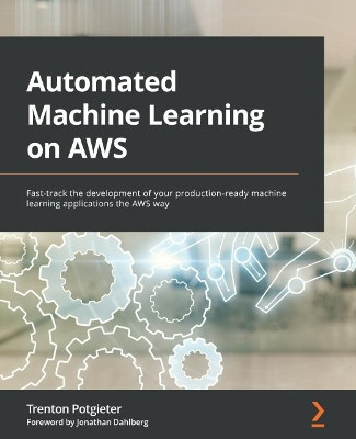Automated Machine Learning on AWS: Fast-track the development of your production-ready machine learning applications the AWS way by Trenton Potgieter 9781801811828
