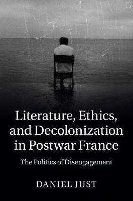 Literature, Ethics, and Decolonization in Postwar France: The Politics of Disengagement by Daniel Just 9781107474864