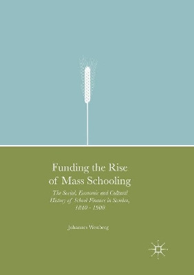 Funding the Rise of Mass Schooling: The Social, Economic and Cultural History of School Finance in Sweden, 1840 - 1900 by Johannes Westberg 9783319821078