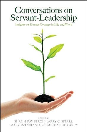 Conversations on Servant-Leadership: Insights on Human Courage in Life and Work by Shann Ray Ferch 9781438455082