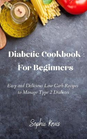 Diabetic Cookbook For Beginners: Easy and Delicious Low Carb Recipes to Manage Type 2 Diabetes by Sophie Kruis 9781802239096