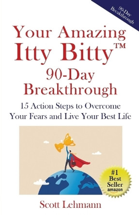 Your Amazing Itty Bitty(TM) 90-Day Breakthrough: 15 Action Steps to Overcome Your Fears and Live Your Best Life by Scott Lehmann 9781732294646