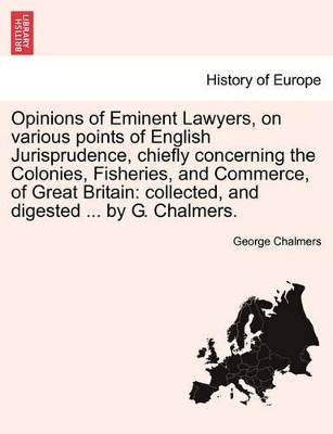 Opinions of Eminent Lawyers, on Various Points of English Jurisprudence, Chiefly Concerning the Colonies, Fisheries, and Commerce, of Great Britain: Collected, and Digested ... by G. Chalmers. by George Chalmers 9781241497712