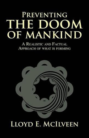 Preventing the Doom of Mankind: A Realistic and Factual Approach of What Is Forming by Lloyd E McIlveen 9781490728889