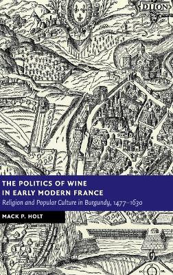 The Politics of Wine in Early Modern France: Religion and Popular Culture in Burgundy, 1477-1630 by Mack P. Holt 9781108471886