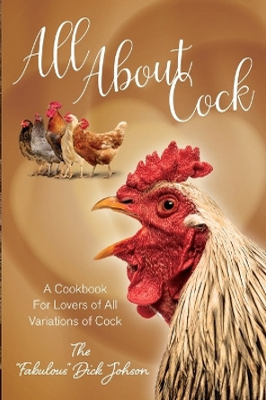All About Cock: A Cookbook For Lovers of All Variations of Cock (Parody Cookbooks) by The Fabulous Dick Johnson 9781949314915