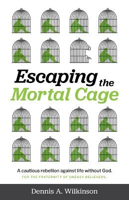 Escaping the Mortal Cage: A Cautious Rebellion Against Life Without God by Dennis A Wilkinson 9781738137404