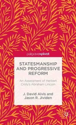 Statesmanship and Progressive Reform: An Assessment of Herbert Croly's Abraham Lincoln by Jason R. Jividen 9781137366597
