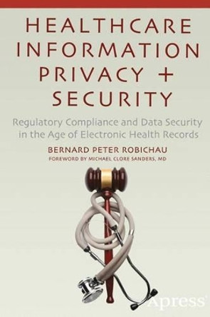 Healthcare Information Privacy and Security: Regulatory Compliance and Data Security in the Age of Electronic Health Records by Bernard Peter Robichau 9781430266761