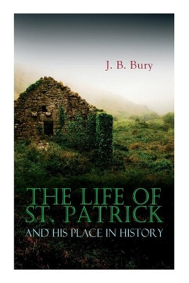 The Life of St. Patrick and His Place in History by J B Bury 9788027306527