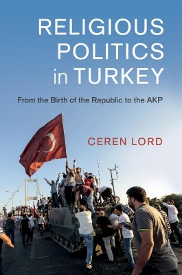 Religious Politics in Turkey: From the Birth of the Republic to the AKP by Ceren Lord 9781108458924