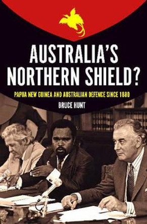 Australia's Northern Shield?: Papua New Guinea and the Defence of Australia Since 1880 by Bruce Hunt