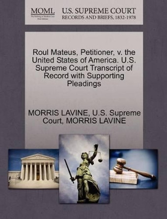 Roul Mateus, Petitioner, V. the United States of America. U.S. Supreme Court Transcript of Record with Supporting Pleadings by Morris Lavine 9781270325635