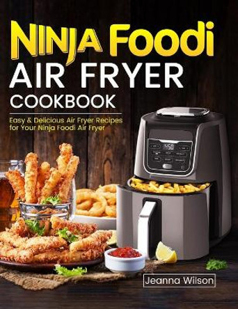 Ninja Foodi Air Fryer Cookbook: Easy & Delicious Air Fryer Recipes for Your Ninja Foodi Air Fryer by Jeanna Wilson 9781637331644
