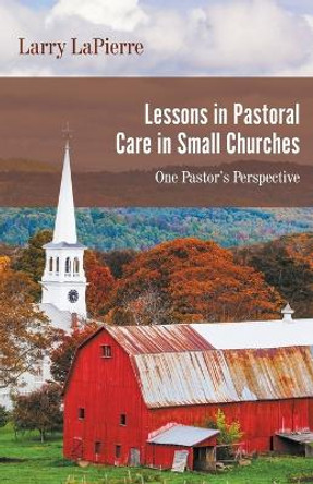 Lessons in Pastoral Care in Small Churches: One Pastor's Perspective by Larry Lapierre 9781950073436