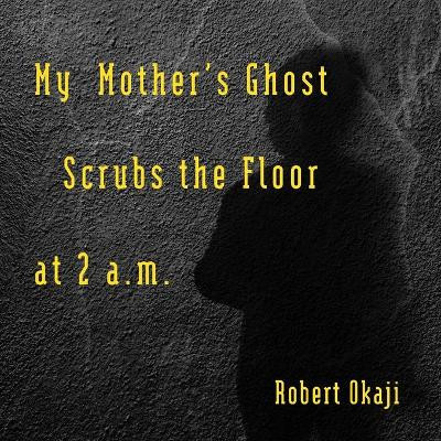 My Mother's Ghost Scrubs the Floor at 2 a.m. by Robert Okaji 9781955521031