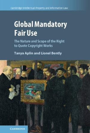 Global Mandatory Fair Use: The Nature and Scope of the Right to Quote Copyright Works by Tanya Aplin 9781108835459