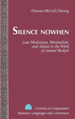 Silence Nowhen: Late Modernism, Minimalism, and Silence in the Work of Samuel Beckett by Duncan McColl Chesney 9781433122477