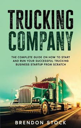 Trucking Company: The Complete Guide on How to Start and Run Your Successful Trucking Business Startup from Scratch by Brendon Stock 9781802687781