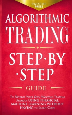 Algorithmic Trading: Step-By-Step Guide to Develop Your Own Winning Trading Strategy Using Financial Machine Learning Without Having to Learn Code by Investors Press 9781804211809