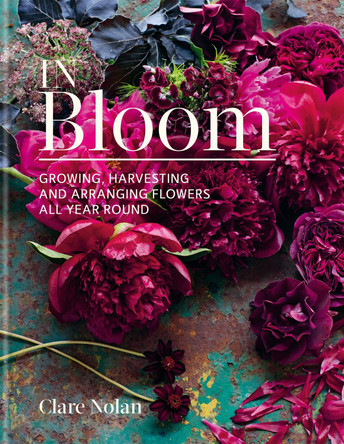 In Bloom: Growing, harvesting and arranging flowers all year round Clare Nolan 9780857833051