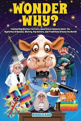 Wonder Why? Fascinating Stories, Curious Facts and Answers About the Mysteries of Science, History, Pop Culture, and Traditions Around the World!: Interesting Tales for Curious Minds by Riddleland 9781957515304