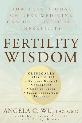 Fertility Wisdom: How Traditional Chinese Medicine Can Help Overcome Infertility by Angela C. Wu 9781594861376